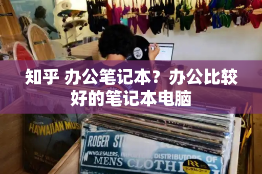 知乎 办公笔记本？办公比较好的笔记本电脑-第1张图片-星选测评