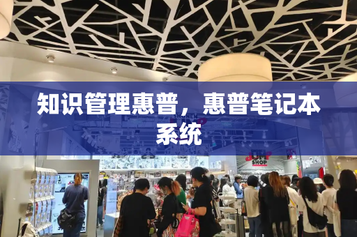 知识管理惠普，惠普笔记本系统-第1张图片-星选测评