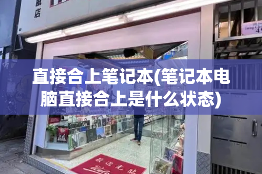 直接合上笔记本(笔记本电脑直接合上是什么状态)-第1张图片-星选测评