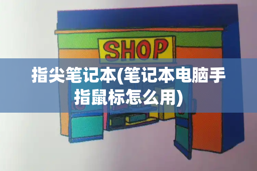 指尖笔记本(笔记本电脑手指鼠标怎么用)-第1张图片-星选测评