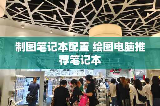 制图笔记本配置 绘图电脑推荐笔记本-第1张图片-星选测评