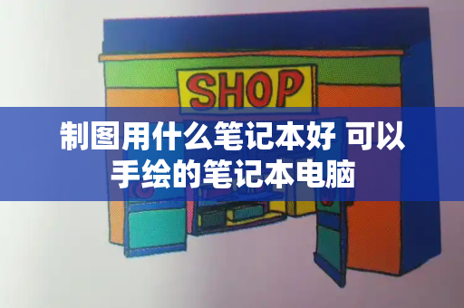 制图用什么笔记本好 可以手绘的笔记本电脑