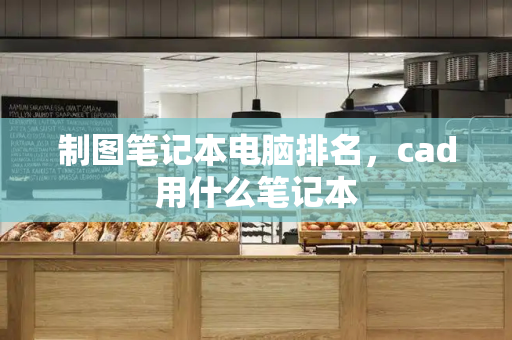 制图笔记本电脑排名，cad用什么笔记本
