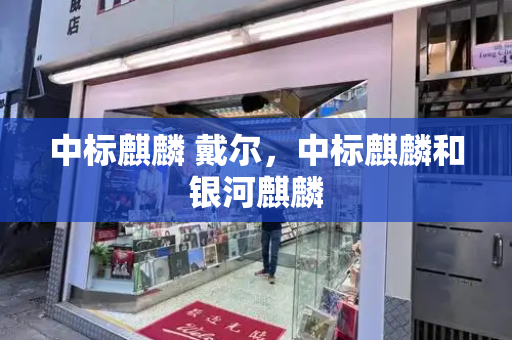 中标麒麟 戴尔，中标麒麟和银河麒麟-第1张图片-星选测评