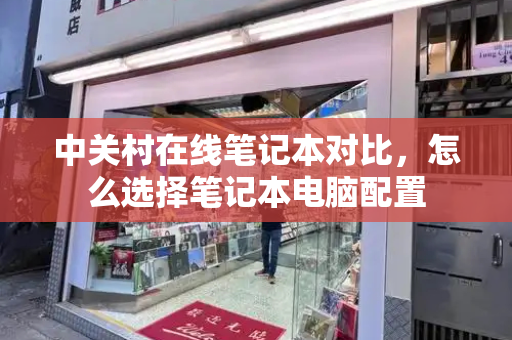 中关村在线笔记本对比，怎么选择笔记本电脑配置-第1张图片-星选测评
