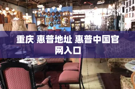 重庆 惠普地址 惠普中国官网入口-第1张图片-星选测评