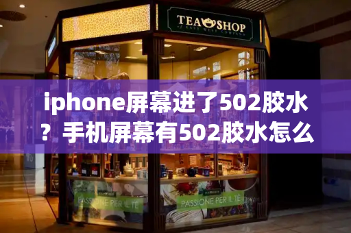 iphone屏幕进了502胶水？手机屏幕有502胶水怎么去掉-第1张图片-星选测评