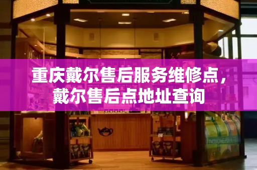 重庆戴尔售后服务维修点，戴尔售后点地址查询-第1张图片-星选测评