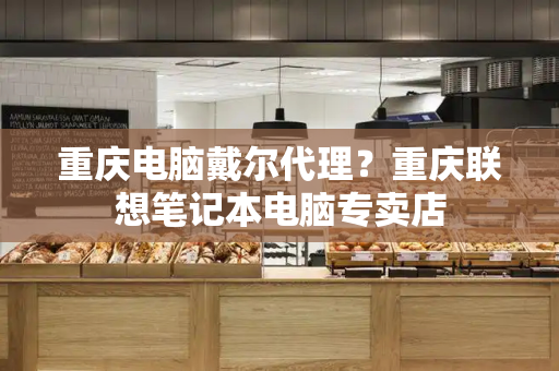 重庆电脑戴尔代理？重庆联想笔记本电脑专卖店