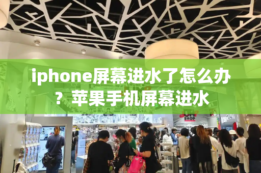 iphone屏幕进水了怎么办？苹果手机屏幕进水
