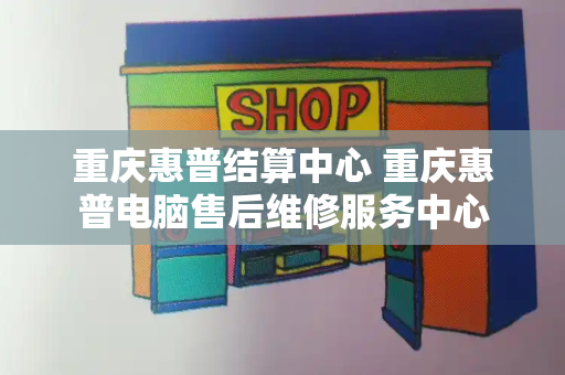 重庆惠普结算中心 重庆惠普电脑售后维修服务中心
