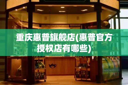 重庆惠普旗舰店(惠普官方授权店有哪些)
