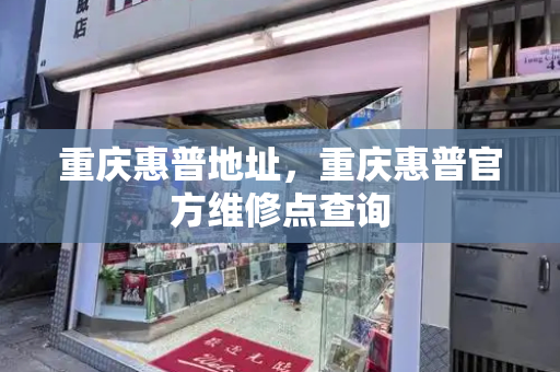 重庆惠普地址，重庆惠普官方维修点查询