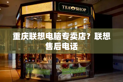 重庆联想电脑专卖店？联想售后电话