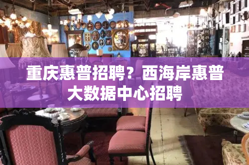 重庆惠普招聘？西海岸惠普大数据中心招聘-第1张图片-星选测评