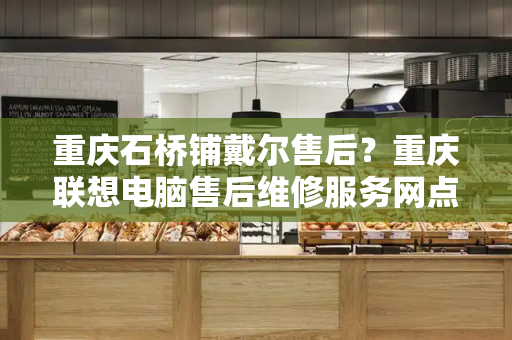 重庆石桥铺戴尔售后？重庆联想电脑售后维修服务网点