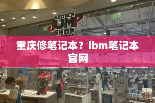 重庆修笔记本？ibm笔记本官网-第1张图片-星选测评