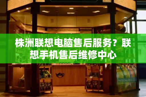 株洲联想电脑售后服务？联想手机售后维修中心