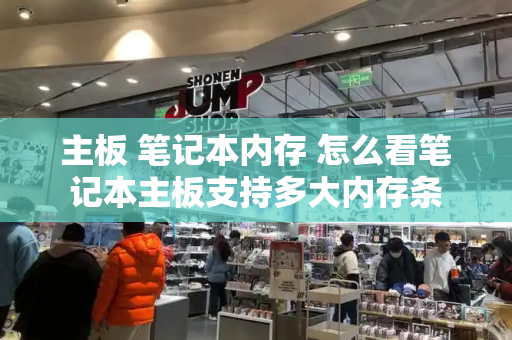 主板 笔记本内存 怎么看笔记本主板支持多大内存条-第1张图片-星选测评