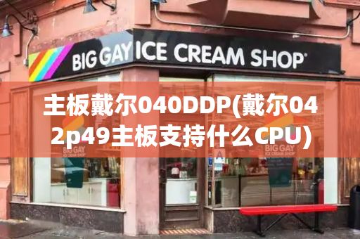 主板戴尔040DDP(戴尔042p49主板支持什么CPU)-第1张图片-星选测评