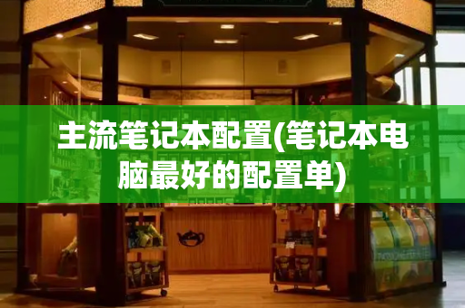 主流笔记本配置(笔记本电脑最好的配置单)