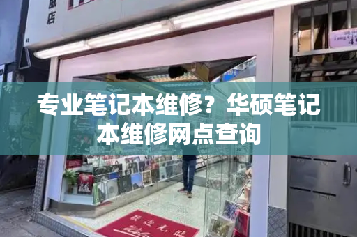 专业笔记本维修？华硕笔记本维修网点查询-第1张图片-星选测评