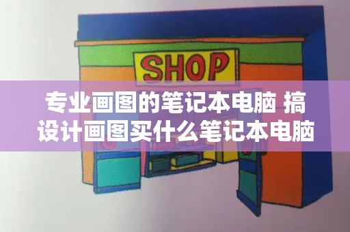 专业画图的笔记本电脑 搞设计画图买什么笔记本电脑好-第1张图片-星选测评