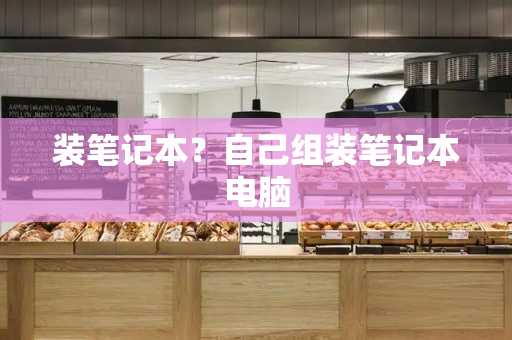 装笔记本？自己组装笔记本电脑