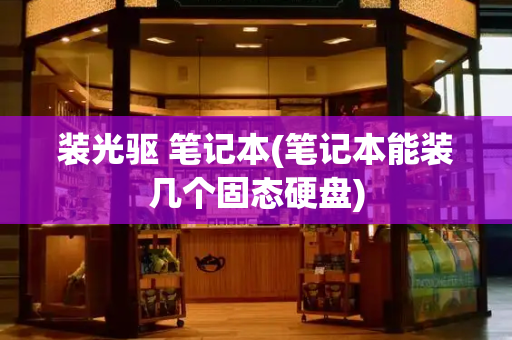 装光驱 笔记本(笔记本能装几个固态硬盘)-第1张图片-星选测评