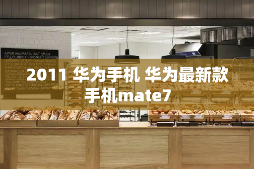 2011 华为手机 华为最新款手机mate7