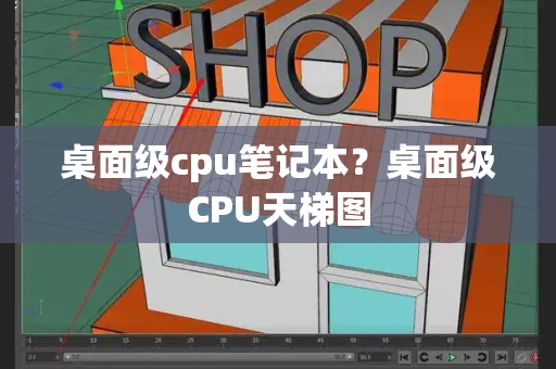 桌面级cpu笔记本？桌面级CPU天梯图