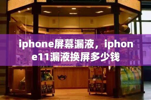 iphone屏幕漏液，iphone11漏液换屏多少钱
