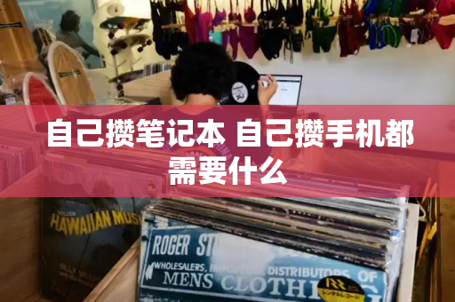 自己攒笔记本 自己攒手机都需要什么-第1张图片-星选测评