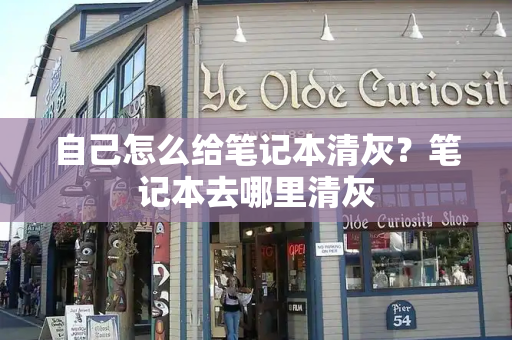 自己怎么给笔记本清灰？笔记本去哪里清灰
