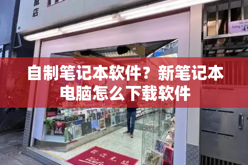 自制笔记本软件？新笔记本电脑怎么下载软件
