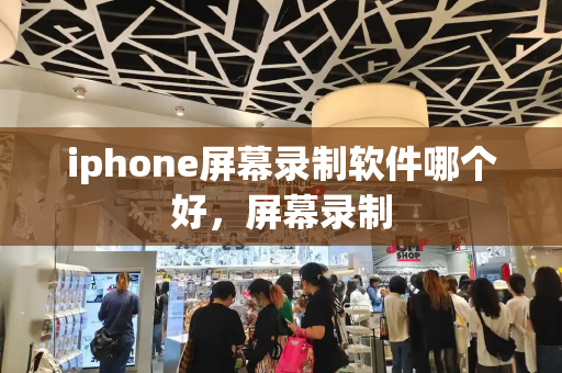 iphone屏幕录制软件哪个好，屏幕录制