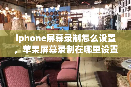 iphone屏幕录制怎么设置，苹果屏幕录制在哪里设置
