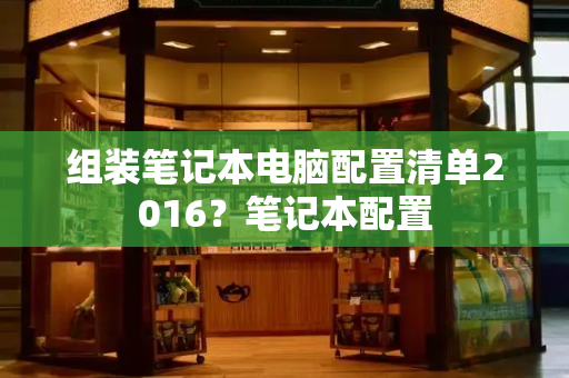 组装笔记本电脑配置清单2016？笔记本配置-第1张图片-星选测评