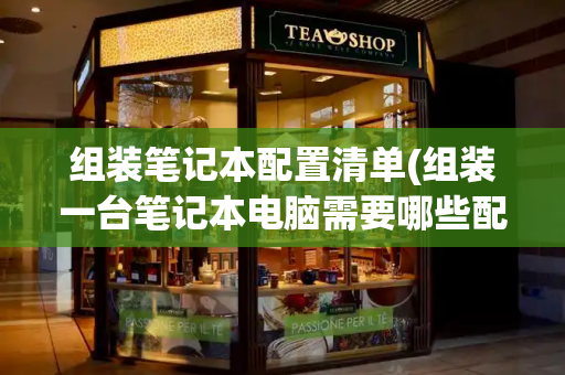 组装笔记本配置清单(组装一台笔记本电脑需要哪些配件)
