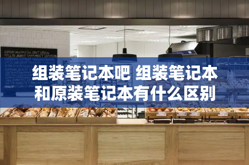 组装笔记本吧 组装笔记本和原装笔记本有什么区别