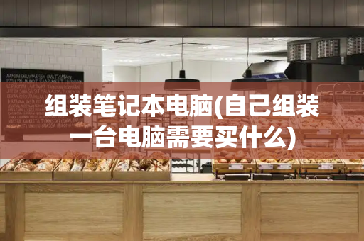 组装笔记本电脑(自己组装一台电脑需要买什么)