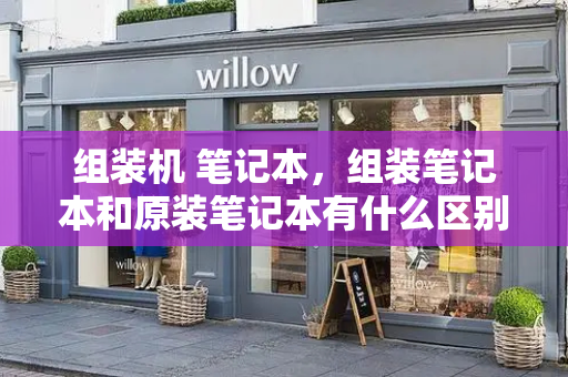 组装机 笔记本，组装笔记本和原装笔记本有什么区别-第1张图片-星选测评