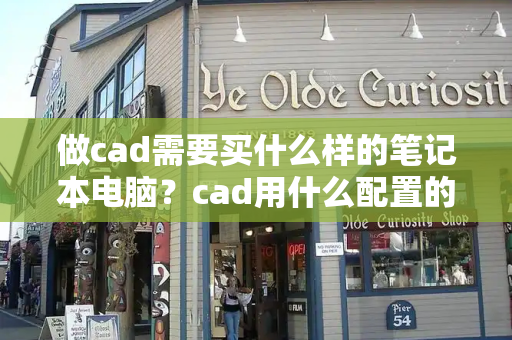 做cad需要买什么样的笔记本电脑？cad用什么配置的笔记本电脑比较好
