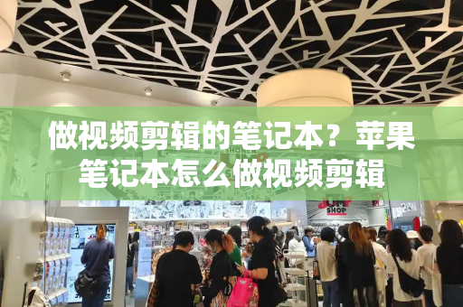 做视频剪辑的笔记本？苹果笔记本怎么做视频剪辑
