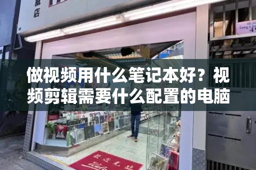 做视频用什么笔记本好？视频剪辑需要什么配置的电脑