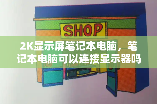 2K显示屏笔记本电脑，笔记本电脑可以连接显示器吗-第1张图片-星选测评