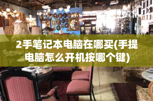 2手笔记本电脑在哪买(手提电脑怎么开机按哪个键)