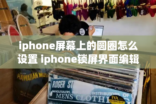 iphone屏幕上的圆圈怎么设置 iphone锁屏界面编辑-第1张图片-星选测评