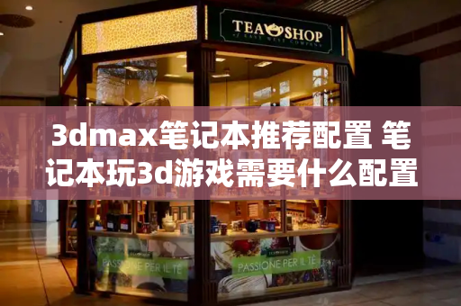 3dmax笔记本推荐配置 笔记本玩3d游戏需要什么配置