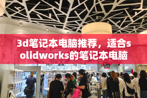 3d笔记本电脑推荐，适合solidworks的笔记本电脑-第1张图片-星选测评